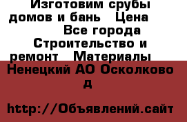  Изготовим срубы домов и бань › Цена ­ 1 000 - Все города Строительство и ремонт » Материалы   . Ненецкий АО,Осколково д.